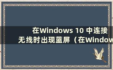 在Windows 10 中连接无线时出现蓝屏（在Windows 10 桌面上连接WiFi）